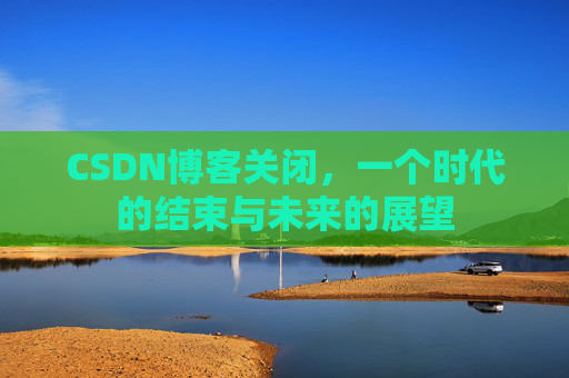 CSDN博客关闭，一个时代的结束与未来的展望