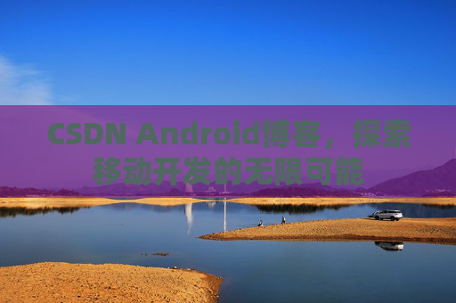 CSDN Android博客,探索移动开发的无限可能